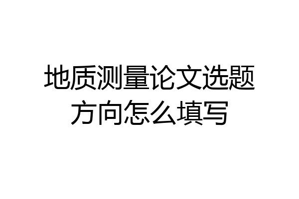 地质测量论文选题方向怎么填写