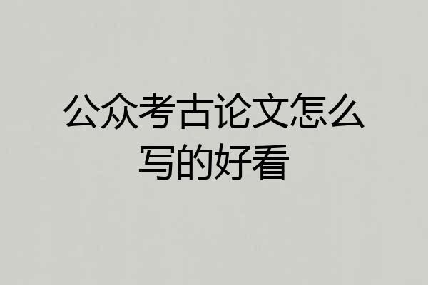 公众考古论文怎么写的好看