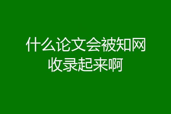 什么论文会被知网收录起来啊