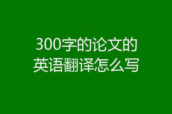 300字的论文的英语翻译怎么写