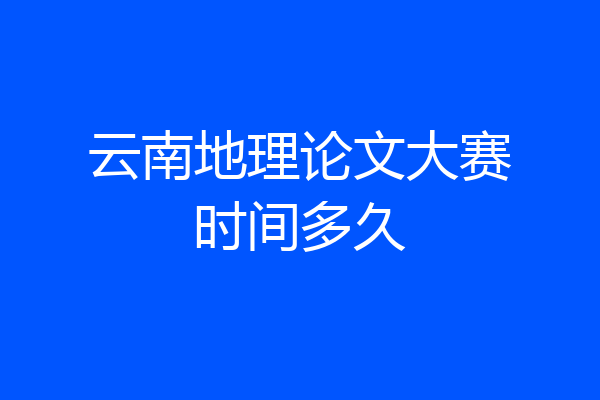 云南地理论文大赛时间多久