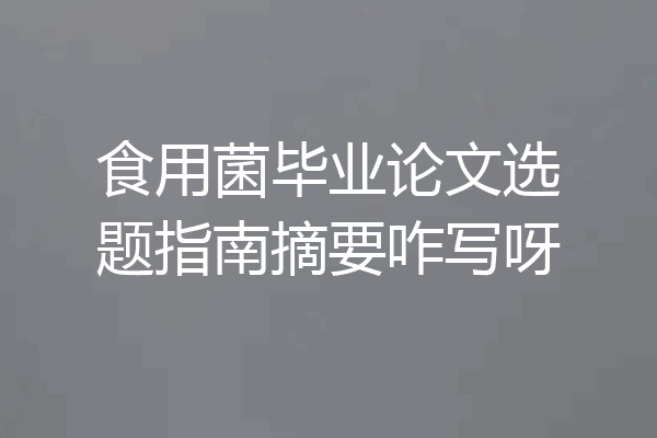 食用菌毕业论文选题指南摘要咋写呀