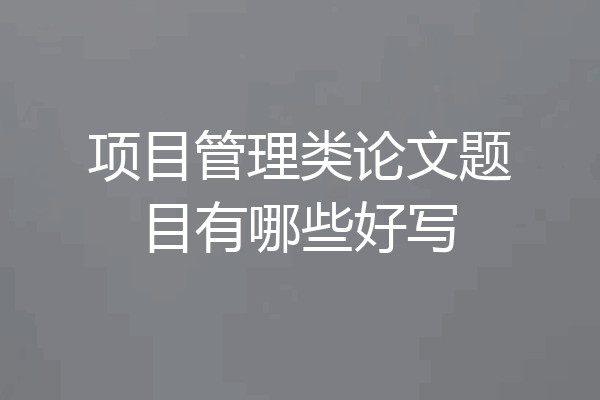 项目管理类论文题目有哪些好写