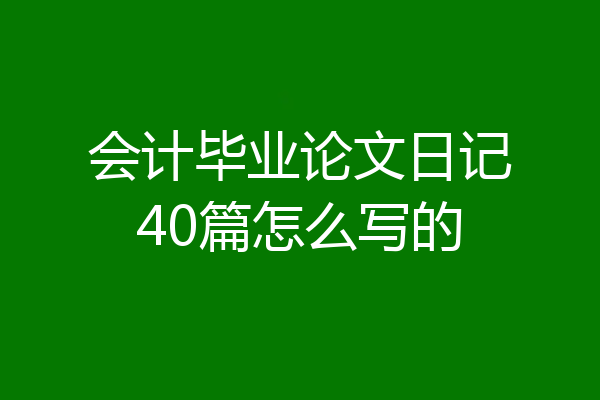 会计毕业论文日记40篇怎么写的