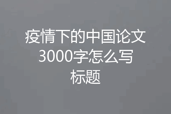 疫情下的中国论文3000字怎么写标题