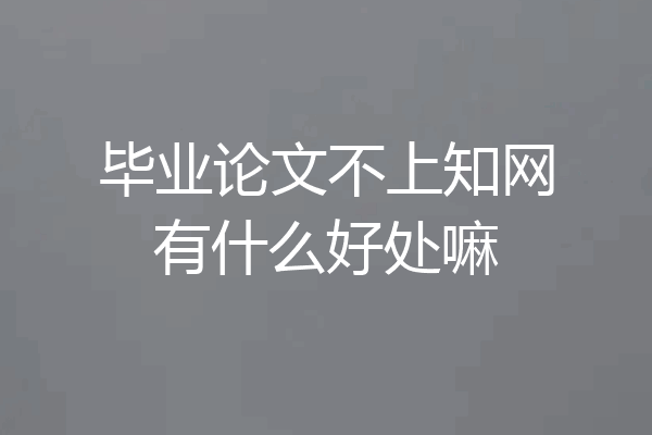 毕业论文不上知网有什么好处嘛