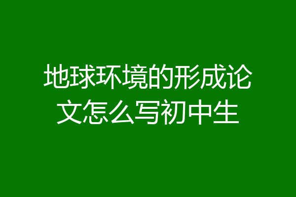 地球环境的形成论文怎么写初中生