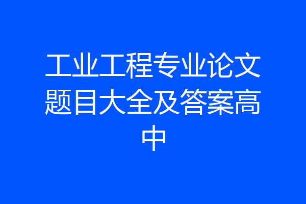 工业工程专业论文题目大全及答案高中
