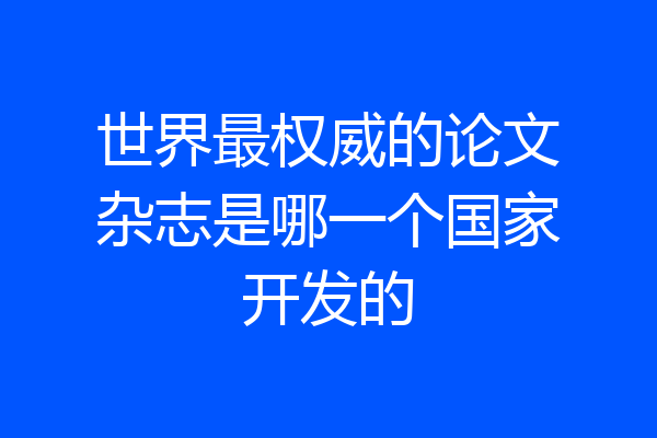 世界最权威的论文杂志是哪一个国家开发的