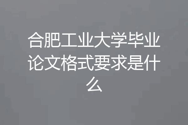 合肥工业大学毕业论文格式要求是什么