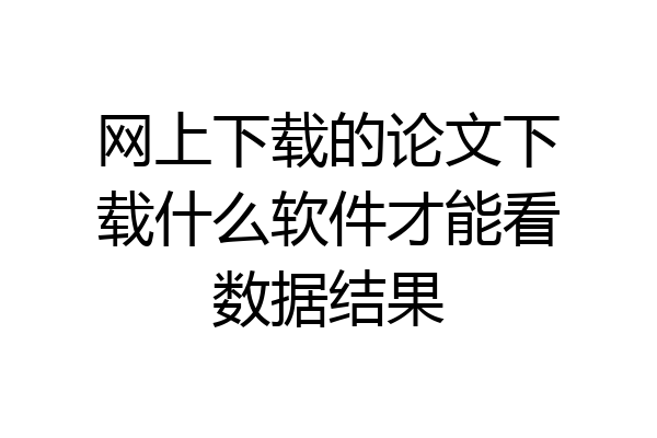 网上下载的论文下载什么软件才能看数据结果