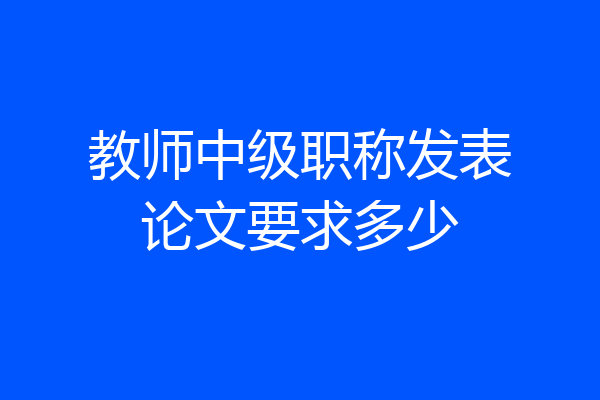 教师中级职称发表论文要求多少