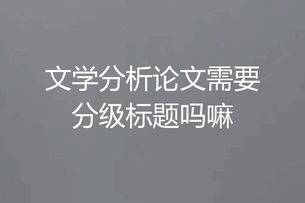 文学分析论文需要分级标题吗嘛
