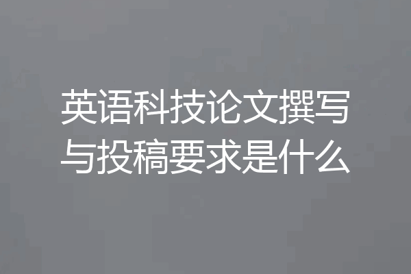 英语科技论文撰写与投稿要求是什么