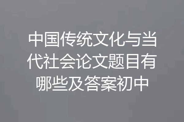 中国传统文化与当代社会论文题目有哪些及答案初中