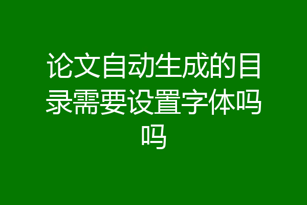 论文自动生成的目录需要设置字体吗吗