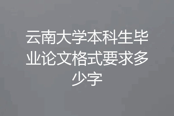 云南大学本科生毕业论文格式要求多少字