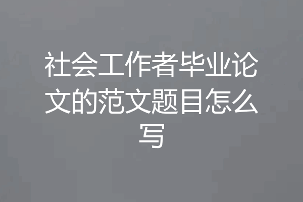 社会工作者毕业论文的范文题目怎么写