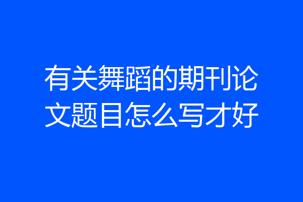 有关舞蹈的期刊论文题目怎么写才好