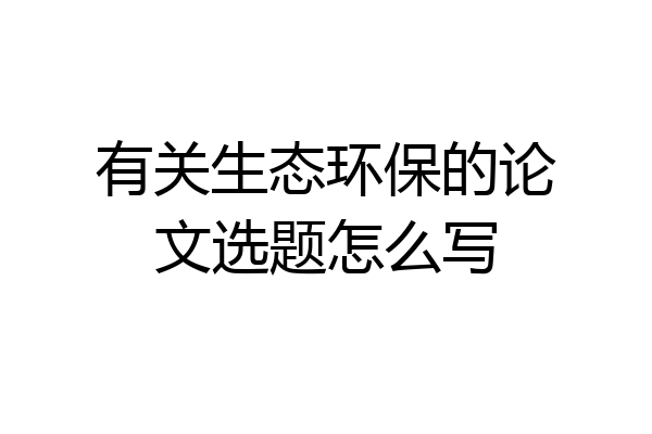 有关生态环保的论文选题怎么写