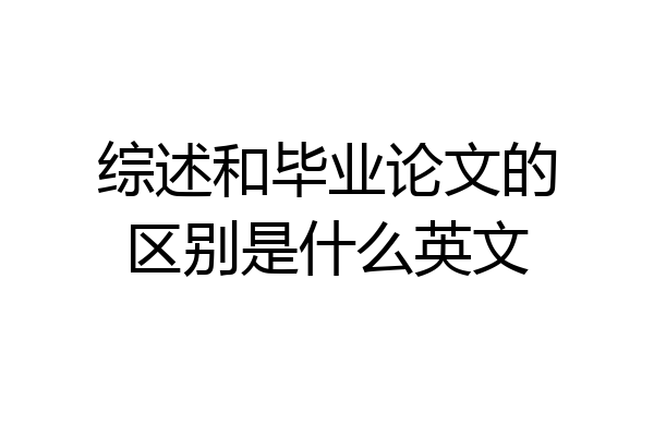 综述和毕业论文的区别是什么英文