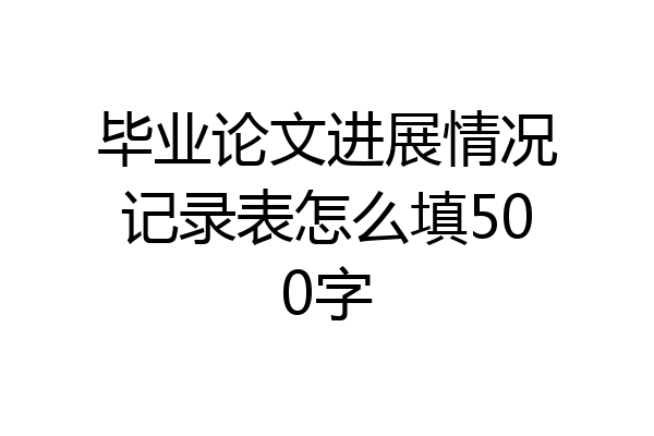 毕业论文进展情况记录表怎么填500字