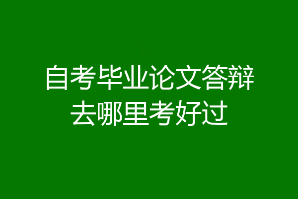 自考毕业论文答辩去哪里考好过