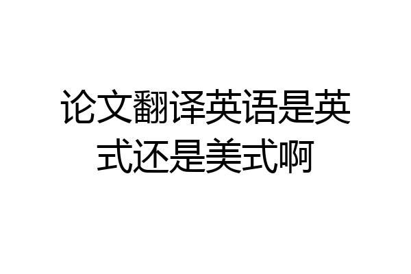 论文翻译英语是英式还是美式啊