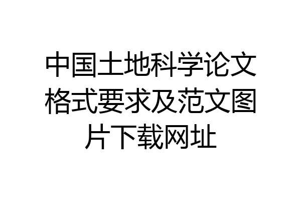 中国土地科学论文格式要求及范文图片下载网址