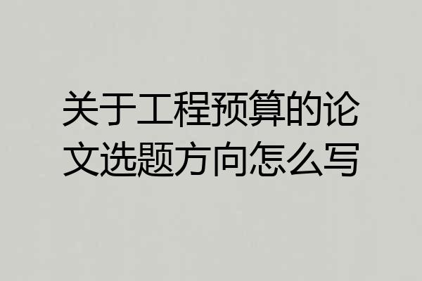 关于工程预算的论文选题方向怎么写
