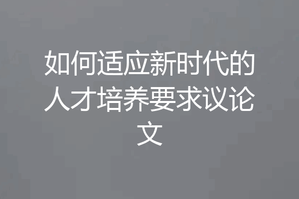 如何适应新时代的人才培养要求议论文