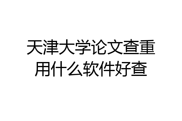 天津大学论文查重用什么软件好查