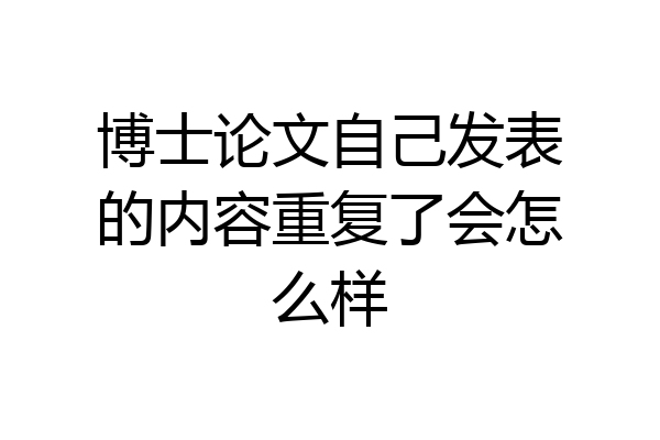 博士论文自己发表的内容重复了会怎么样