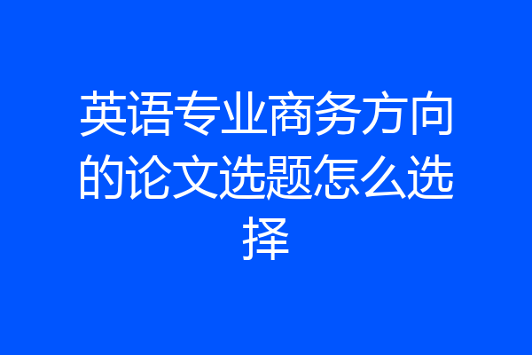 英语专业商务方向的论文选题怎么选择