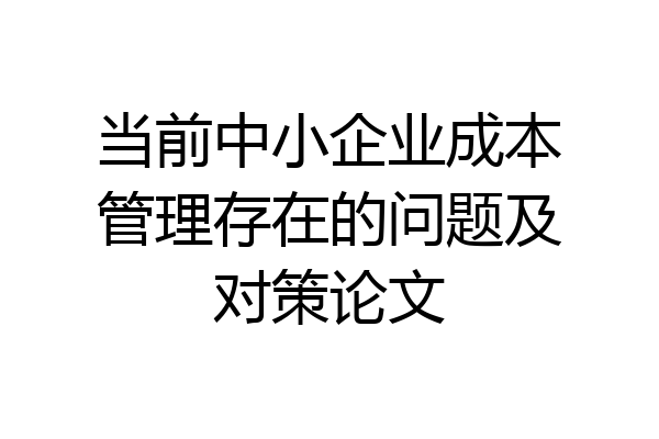 当前中小企业成本管理存在的问题及对策论文