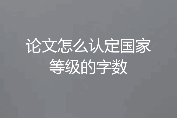 论文怎么认定国家等级的字数
