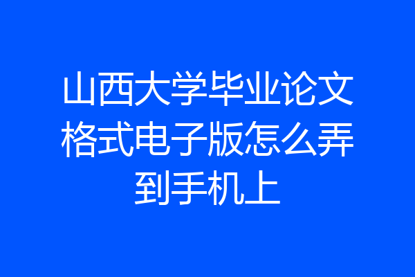 山西大学毕业论文格式电子版怎么弄到手机上
