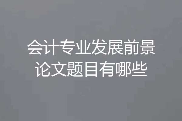会计专业发展前景论文题目有哪些