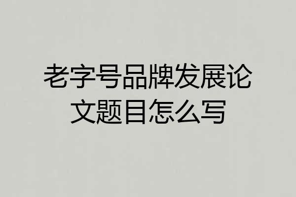 老字号品牌发展论文题目怎么写
