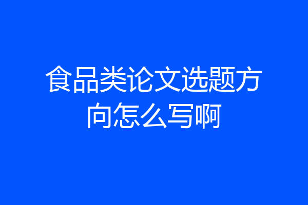 食品类论文选题方向怎么写啊