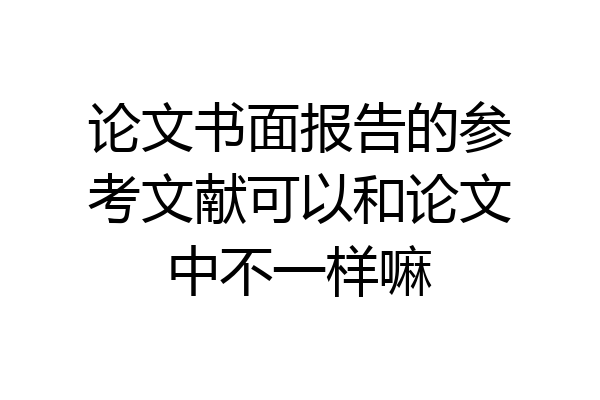 论文书面报告的参考文献可以和论文中不一样嘛