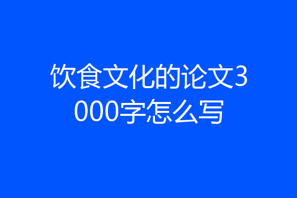 饮食文化的论文3000字怎么写