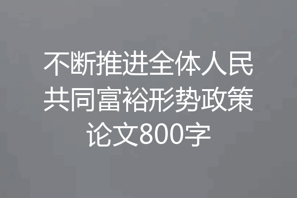 不断推进全体人民共同富裕形势政策论文800字