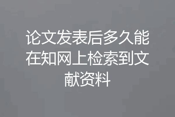 论文发表后多久能在知网上检索到文献资料