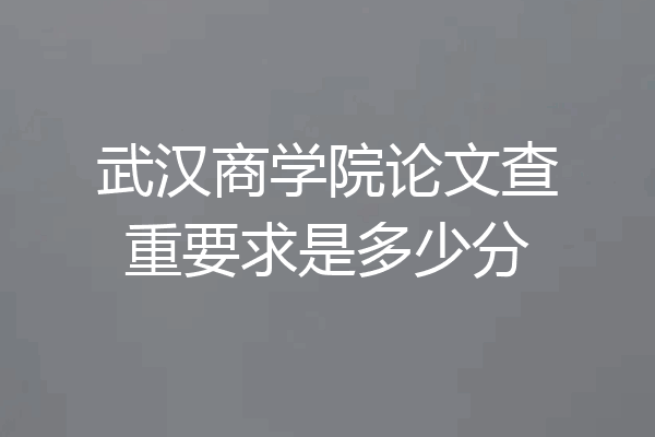 武汉商学院论文查重要求是多少分