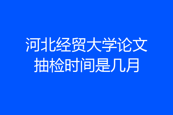 河北经贸大学论文抽检时间是几月