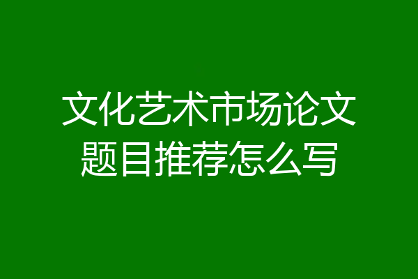 文化艺术市场论文题目推荐怎么写