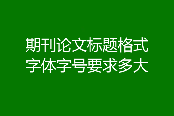 期刊论文标题格式字体字号要求多大