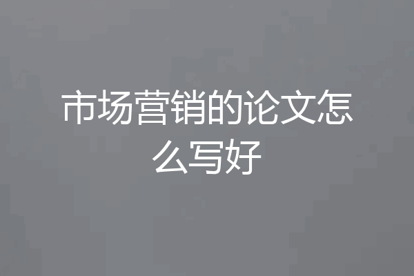市场营销的论文怎么写好