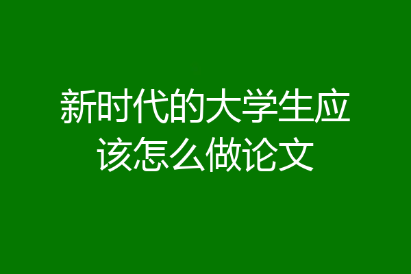 新时代的大学生应该怎么做论文